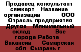 Продавец-консультант симкарт › Название организации ­ Qprom, ООО › Отрасль предприятия ­ Другое › Минимальный оклад ­ 28 000 - Все города Работа » Вакансии   . Самарская обл.,Сызрань г.